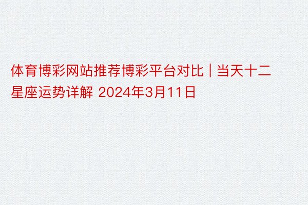 体育博彩网站推荐博彩平台对比 | 当天十二星座运势详解 2024年3月11日