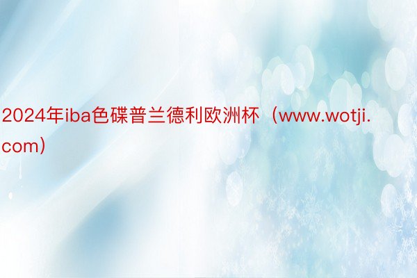 2024年iba色碟普兰德利欧洲杯（www.wotji.com）