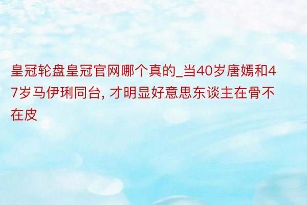 皇冠轮盘皇冠官网哪个真的_当40岁唐嫣和47岁马伊琍同台, 才明显好意思东谈主在骨不在皮