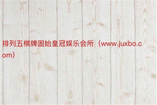 排列五棋牌固始皇冠娱乐会所（www.juxbo.com）