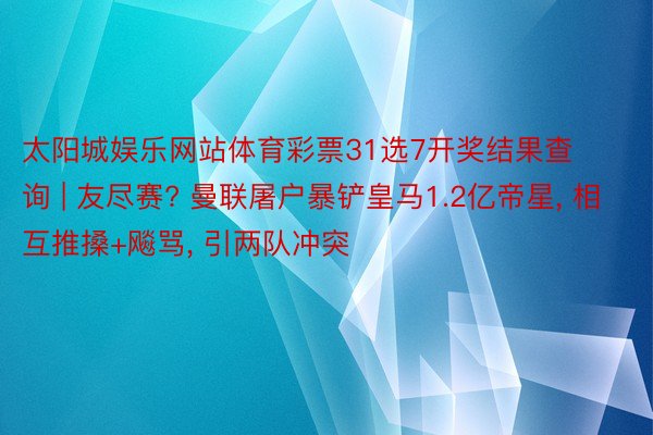 太阳城娱乐网站体育彩票31选7开奖结果查询 | 友尽赛? 曼联屠户暴铲皇马1.2亿帝星, 相互推搡+飚骂, 引两队冲突