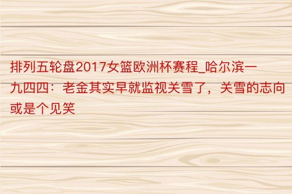 排列五轮盘2017女篮欧洲杯赛程_哈尔滨一九四四：老金其实早就监视关雪了，关雪的志向或是个见笑