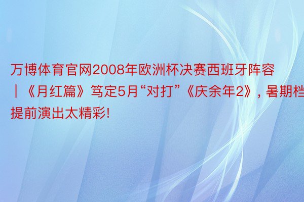 万博体育官网2008年欧洲杯决赛西班牙阵容 | 《月红篇》笃定5月“对打”《庆余年2》, 暑期档提前演出太精彩!