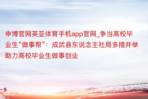 申博官网英亚体育手机app官网_争当高校毕业生“做事帮”：成武县东说念主社局多措并举助力高校毕业生做事创业