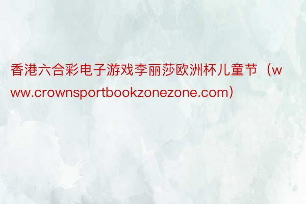 香港六合彩电子游戏李丽莎欧洲杯儿童节（www.crownsportbookzonezone.com）