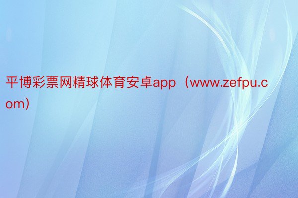 平博彩票网精球体育安卓app（www.zefpu.com）