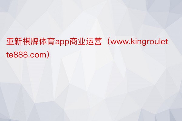 亚新棋牌体育app商业运营（www.kingroulette888.com）