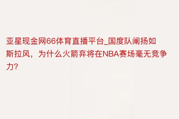 亚星现金网66体育直播平台_国度队阐扬如斯拉风，为什么火箭弃将在NBA赛场毫无竞争力？