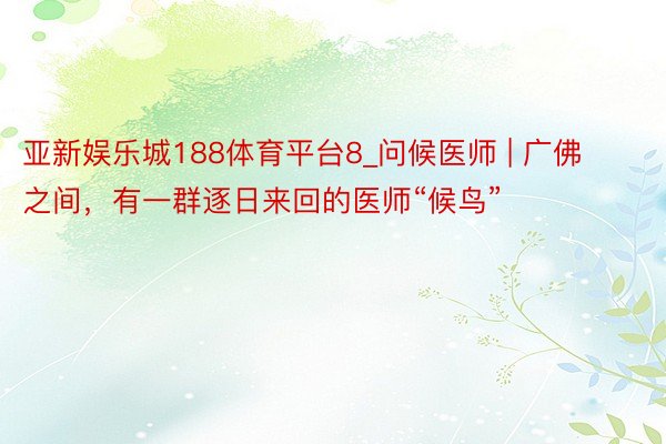 亚新娱乐城188体育平台8_问候医师 | 广佛之间，有一群逐日来回的医师“候鸟”