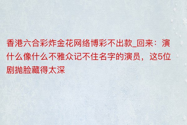 香港六合彩炸金花网络博彩不出款_回来：演什么像什么不雅众记不住名字的演员，这5位剧抛脸藏得太深