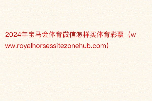 2024年宝马会体育微信怎样买体育彩票（www.royalhorsessitezonehub.com）
