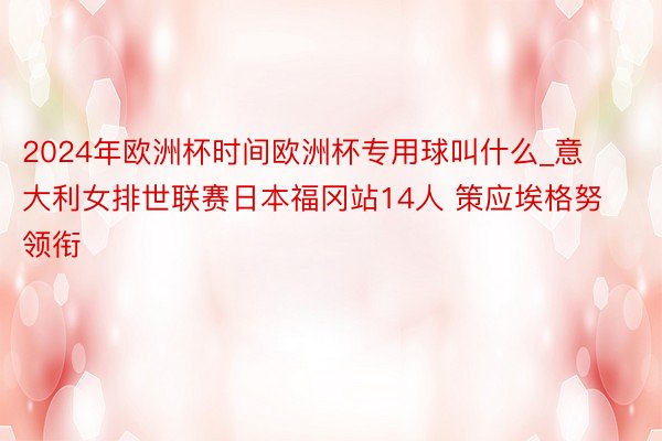 2024年欧洲杯时间欧洲杯专用球叫什么_意大利女排世联赛日本福冈站14人 策应埃格努领衔