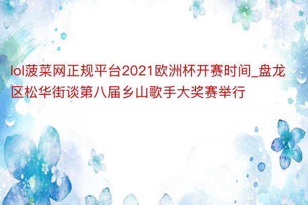 lol菠菜网正规平台2021欧洲杯开赛时间_盘龙区松华街谈第八届乡山歌手大奖赛举行