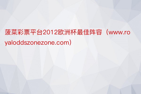 菠菜彩票平台2012欧洲杯最佳阵容（www.royaloddszonezone.com）