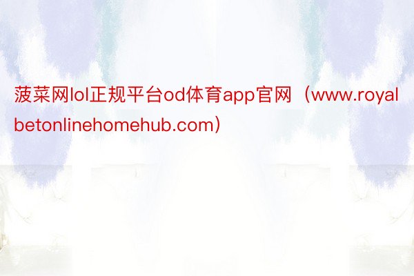 菠菜网lol正规平台od体育app官网（www.royalbetonlinehomehub.com）