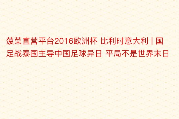 菠菜直营平台2016欧洲杯 比利时意大利 | 国足战泰国主导中国足球异日 平局不是世界末日