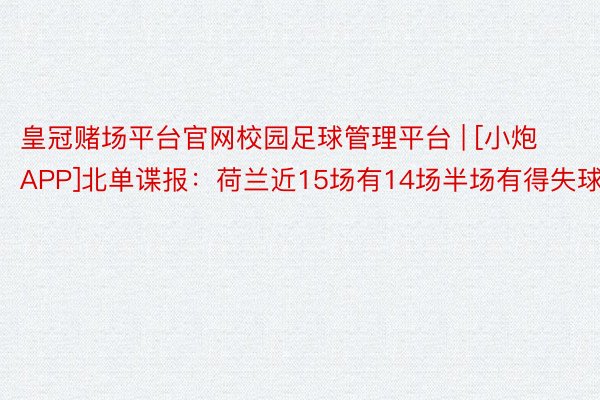 皇冠赌场平台官网校园足球管理平台 | [小炮APP]北单谍报：荷兰近15场有14场半场有得失球