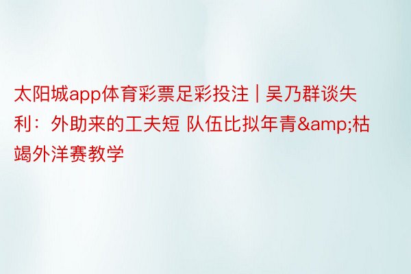 太阳城app体育彩票足彩投注 | 吴乃群谈失利：外助来的工夫短 队伍比拟年青&枯竭外洋赛教学