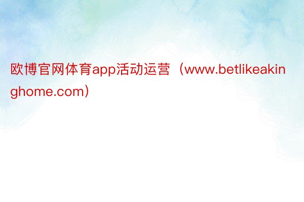 欧博官网体育app活动运营（www.betlikeakinghome.com）