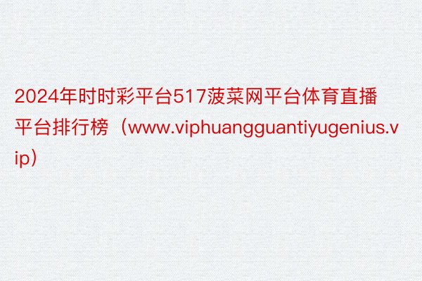 2024年时时彩平台517菠菜网平台体育直播平台排行榜（www.viphuangguantiyugenius.vip）