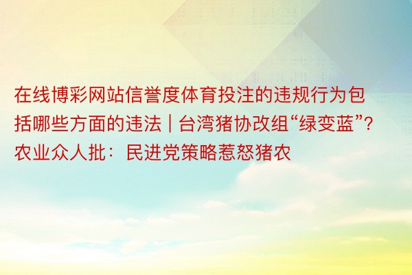 在线博彩网站信誉度体育投注的违规行为包括哪些方面的违法 | 台湾猪协改组“绿变蓝”？农业众人批：民进党策略惹怒猪农