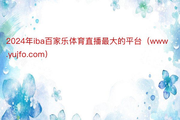 2024年iba百家乐体育直播最大的平台（www.yujfo.com）