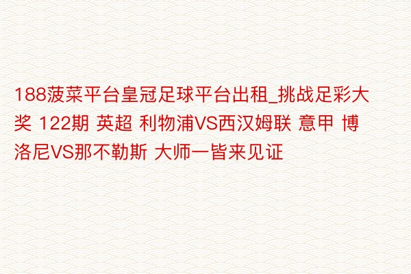 188菠菜平台皇冠足球平台出租_挑战足彩大奖 122期 英超 利物浦VS西汉姆联 意甲 博洛尼VS那不勒斯 大师一皆来见证