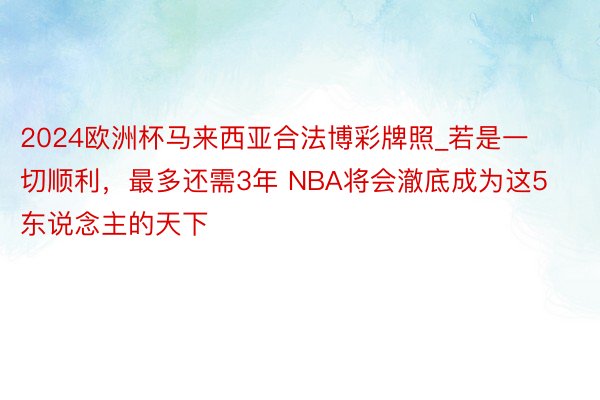 2024欧洲杯马来西亚合法博彩牌照_若是一切顺利，最多还需3年 NBA将会澈底成为这5东说念主的天下