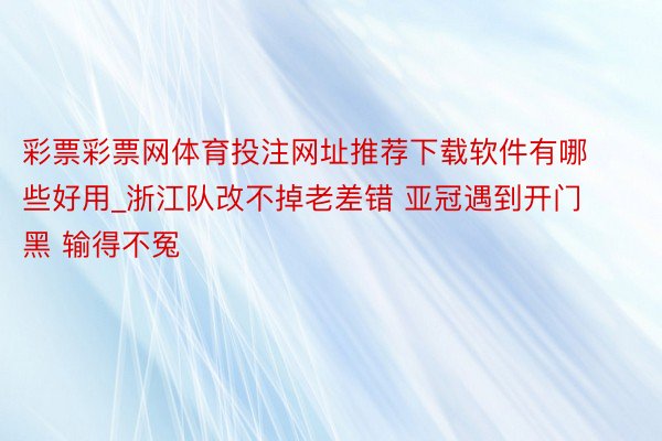 彩票彩票网体育投注网址推荐下载软件有哪些好用_浙江队改不掉老差错 亚冠遇到开门黑 输得不冤