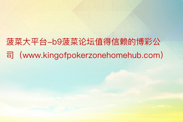 菠菜大平台-b9菠菜论坛值得信赖的博彩公司（www.kingofpokerzonehomehub.com）