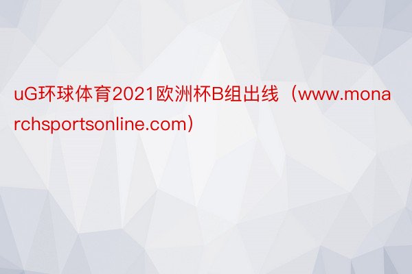 uG环球体育2021欧洲杯B组出线（www.monarchsportsonline.com）