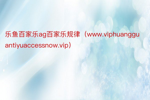 乐鱼百家乐ag百家乐规律（www.viphuangguantiyuaccessnow.vip）