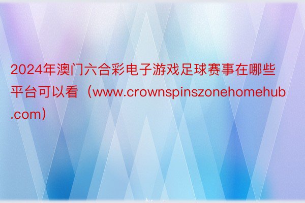 2024年澳门六合彩电子游戏足球赛事在哪些平台可以看（www.crownspinszonehomehub.com）