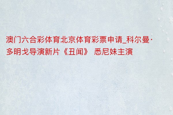 澳门六合彩体育北京体育彩票申请_科尔曼·多明戈导演新片《丑闻》 悉尼妹主演