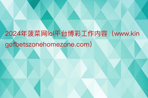 2024年菠菜网lol平台博彩工作内容（www.kingofbetszonehomezone.com）