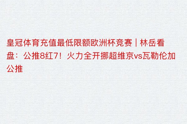 皇冠体育充值最低限额欧洲杯竞赛 | 林岳看盘：公推8红7！火力全开挪超维京vs瓦勒伦加公推