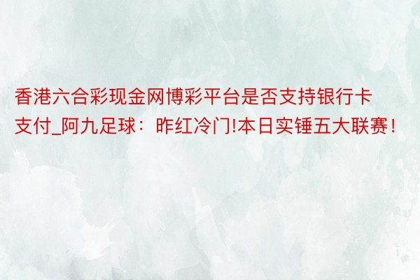 香港六合彩现金网博彩平台是否支持银行卡支付_阿九足球：昨红冷门!本日实锤五大联赛！