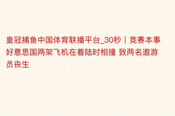 皇冠捕鱼中国体育联播平台_30秒｜竞赛本事好意思国两架飞机在着陆时相撞 致两名遨游员丧生