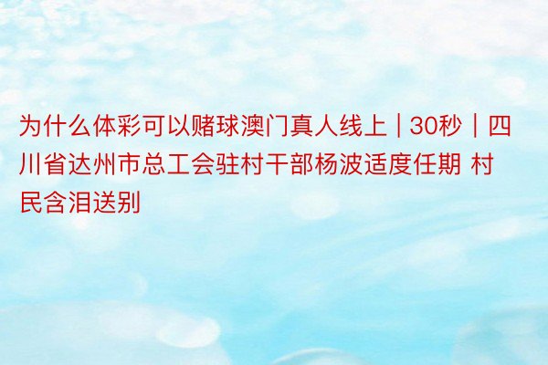 为什么体彩可以赌球澳门真人线上 | 30秒｜四川省达州市总工会驻村干部杨波适度任期 村民含泪送别