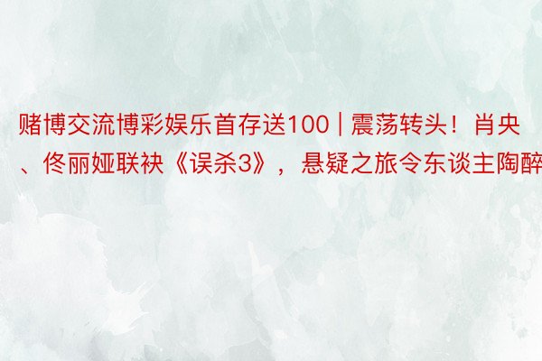 赌博交流博彩娱乐首存送100 | 震荡转头！肖央、佟丽娅联袂《误杀3》，悬疑之旅令东谈主陶醉！