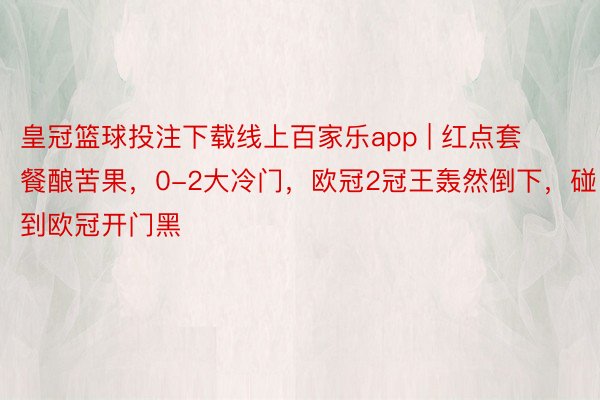 皇冠篮球投注下载线上百家乐app | 红点套餐酿苦果，0-2大冷门，欧冠2冠王轰然倒下，碰到欧冠开门黑