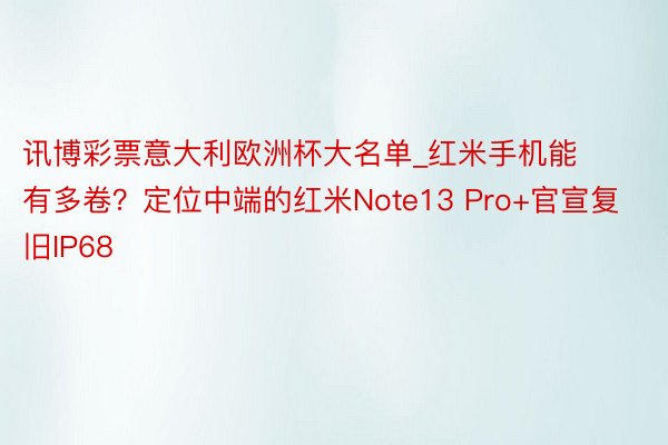 讯博彩票意大利欧洲杯大名单_红米手机能有多卷？定位中端的红米Note13 Pro+官宣复旧IP68