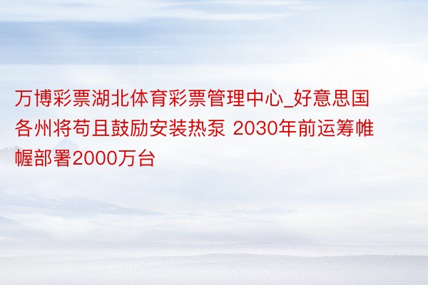 万博彩票湖北体育彩票管理中心_好意思国各州将苟且鼓励安装热泵 2030年前运筹帷幄部署2000万台