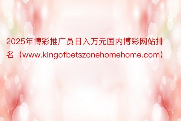 2025年博彩推广员日入万元国内博彩网站排名（www.kingofbetszonehomehome.com）