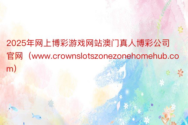 2025年网上博彩游戏网站澳门真人博彩公司官网（www.crownslotszonezonehomehub.com）