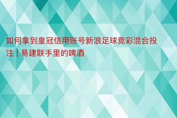 如何拿到皇冠信用账号新浪足球竞彩混合投注 | 易建联手里的啤酒