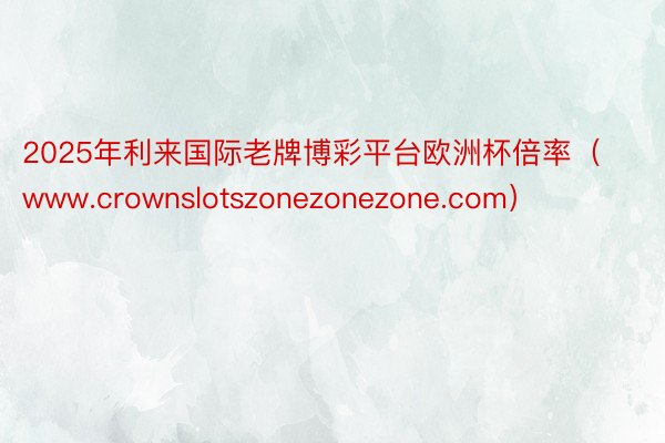 2025年利来国际老牌博彩平台欧洲杯倍率（www.crownslotszonezonezone.com）