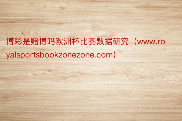 博彩是赌博吗欧洲杯比赛数据研究（www.royalsportsbookzonezone.com）