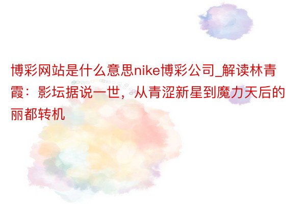 博彩网站是什么意思nike博彩公司_解读林青霞：影坛据说一世，从青涩新星到魔力天后的丽都转机