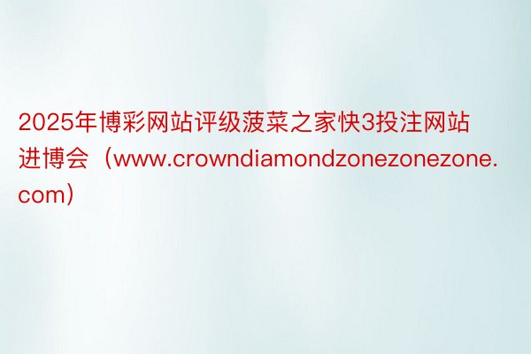 2025年博彩网站评级菠菜之家快3投注网站进博会（www.crowndiamondzonezonezone.com）